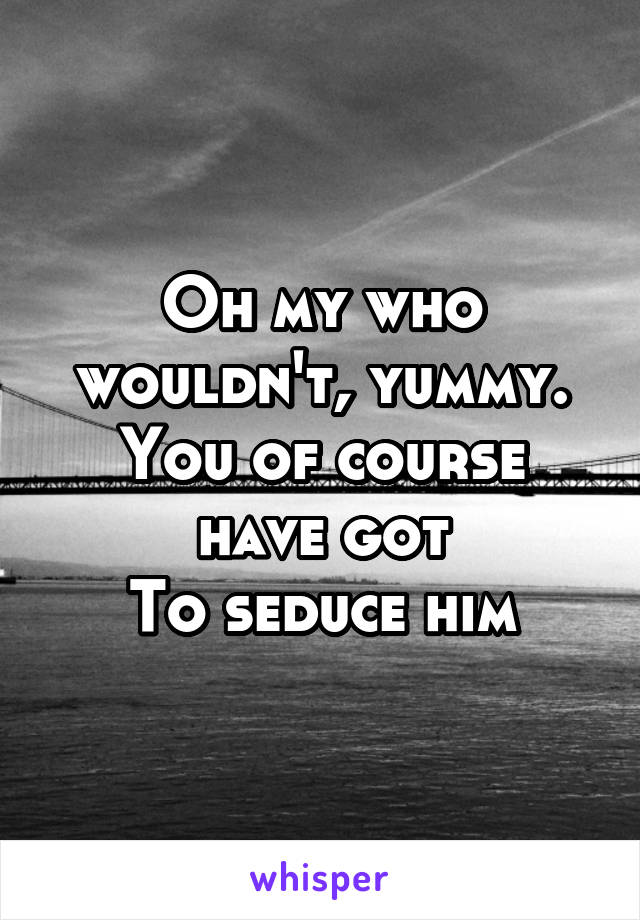 Oh my who wouldn't, yummy.
You of course have got
To seduce him