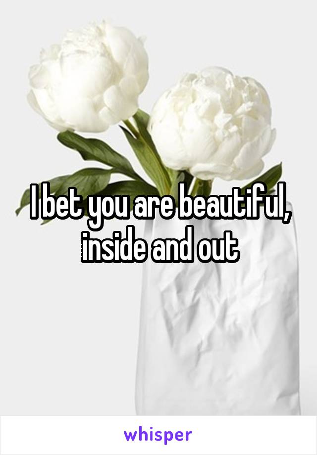 I bet you are beautiful, inside and out