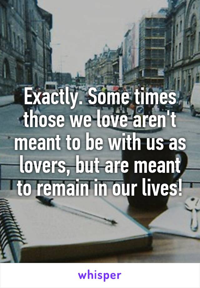 Exactly. Some times those we love aren't meant to be with us as lovers, but are meant to remain in our lives!