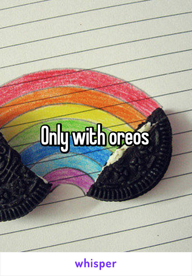 Only with oreos 