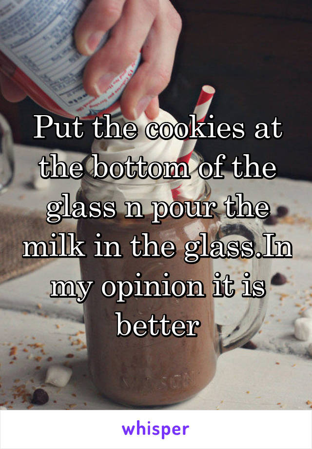 Put the cookies at the bottom of the glass n pour the milk in the glass.In my opinion it is better