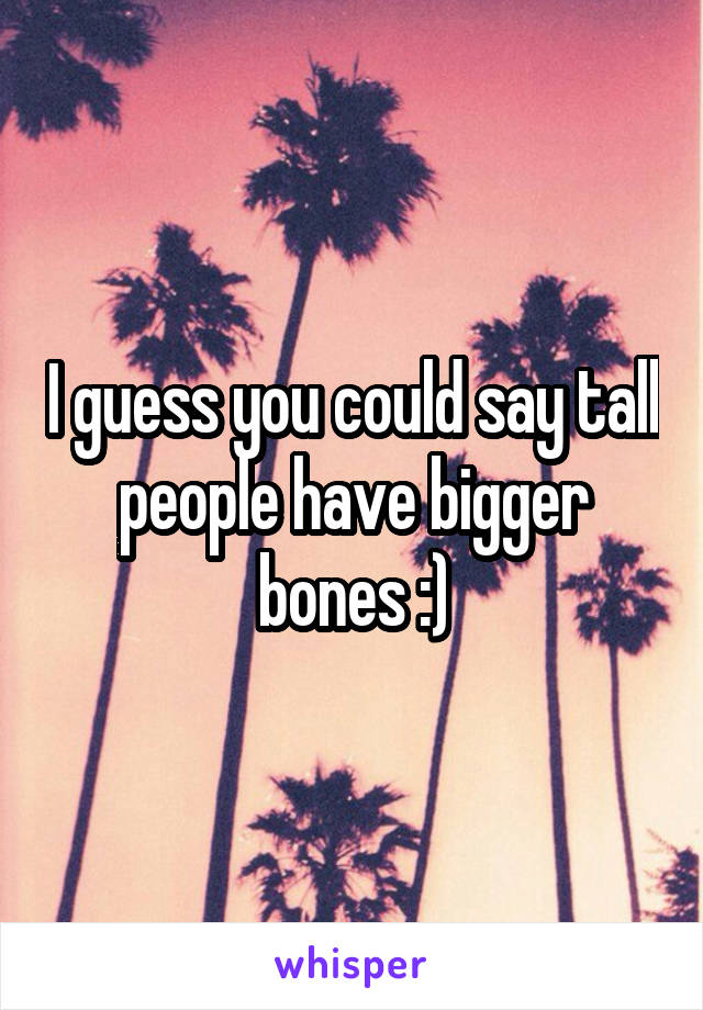 I guess you could say tall people have bigger bones :)