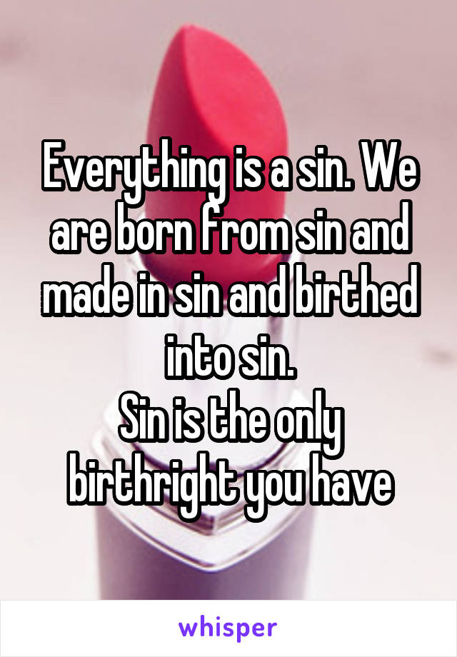 Everything is a sin. We are born from sin and made in sin and birthed into sin.
Sin is the only birthright you have