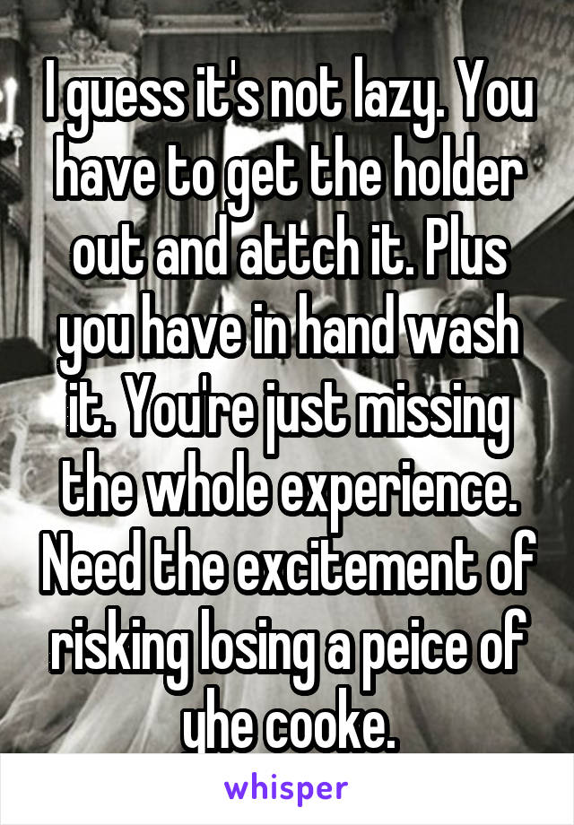 I guess it's not lazy. You have to get the holder out and attch it. Plus you have in hand wash it. You're just missing the whole experience. Need the excitement of risking losing a peice of yhe cooke.