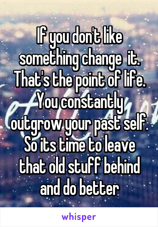 If you don't like something change  it. That's the point of life. You constantly outgrow your past self. So its time to leave that old stuff behind and do better