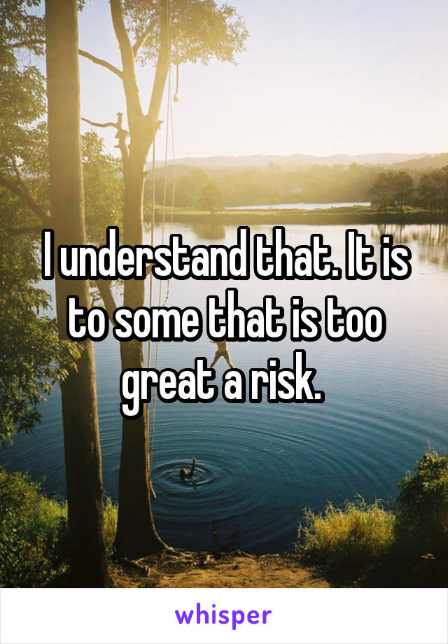 I understand that. It is to some that is too great a risk. 