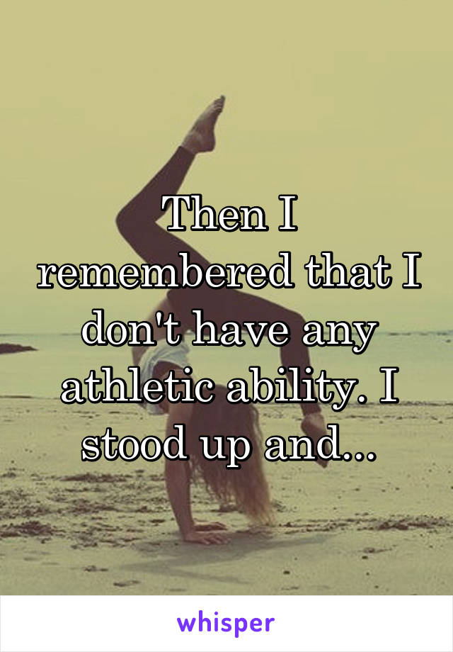 Then I remembered that I don't have any athletic ability. I stood up and...