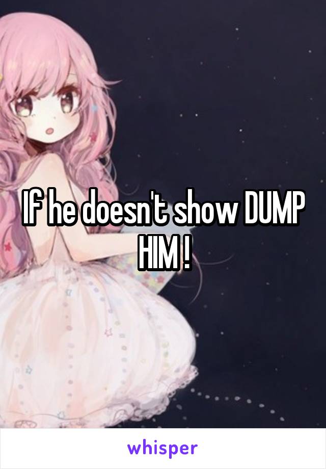 If he doesn't show DUMP HIM !