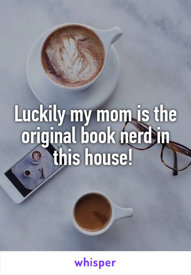 Luckily my mom is the original book nerd in this house! 