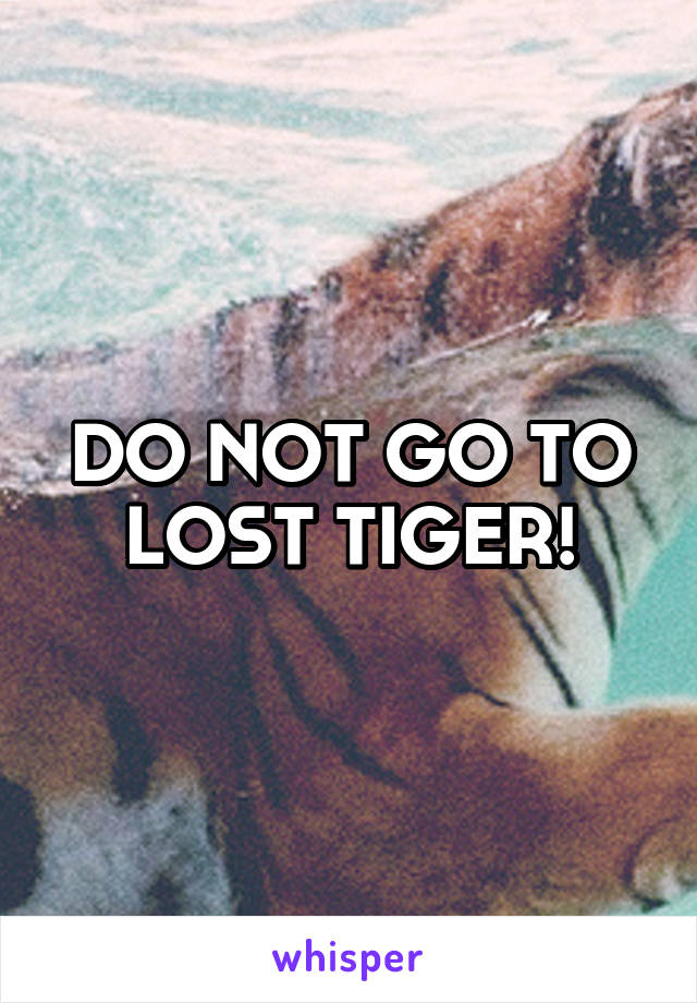 DO NOT GO TO LOST TIGER!