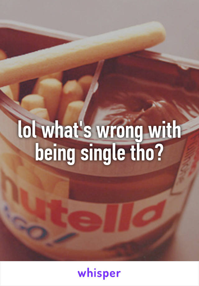 lol what's wrong with being single tho?