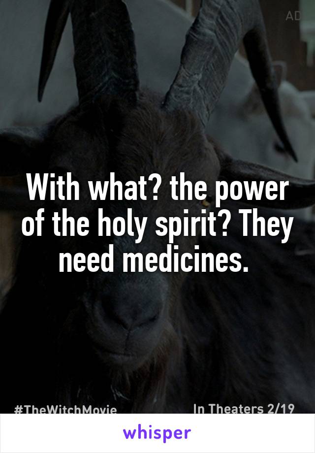 With what? the power of the holy spirit? They need medicines. 