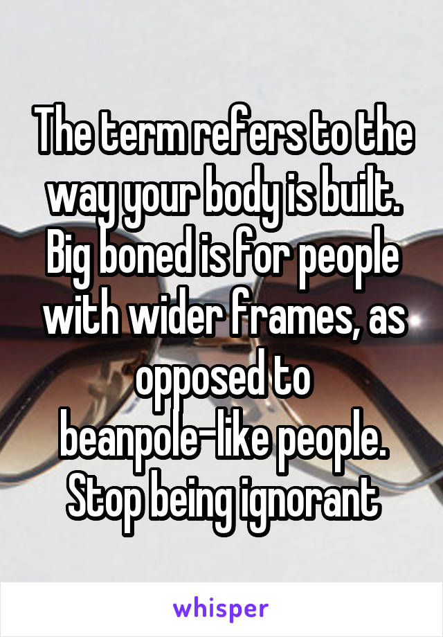The term refers to the way your body is built. Big boned is for people with wider frames, as opposed to beanpole-like people. Stop being ignorant