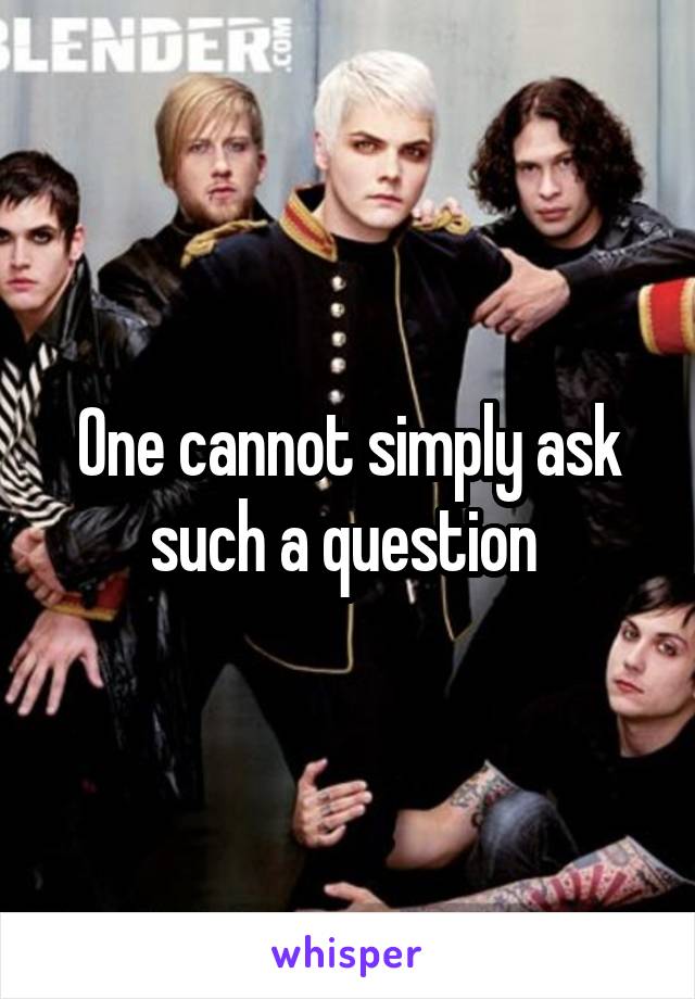 One cannot simply ask such a question 