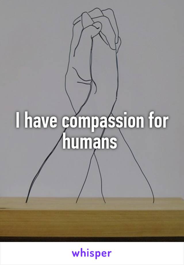 I have compassion for humans 