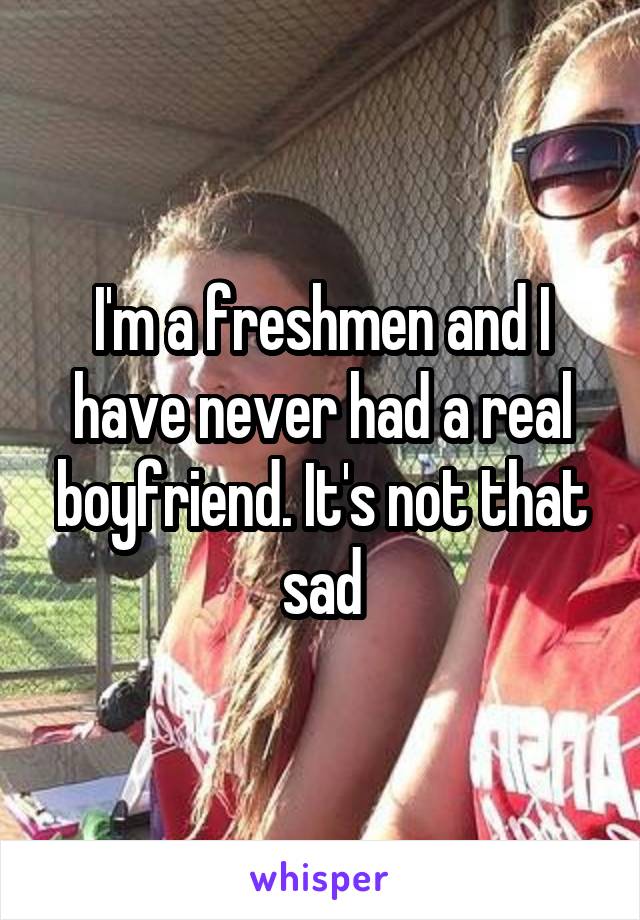 I'm a freshmen and I have never had a real boyfriend. It's not that sad