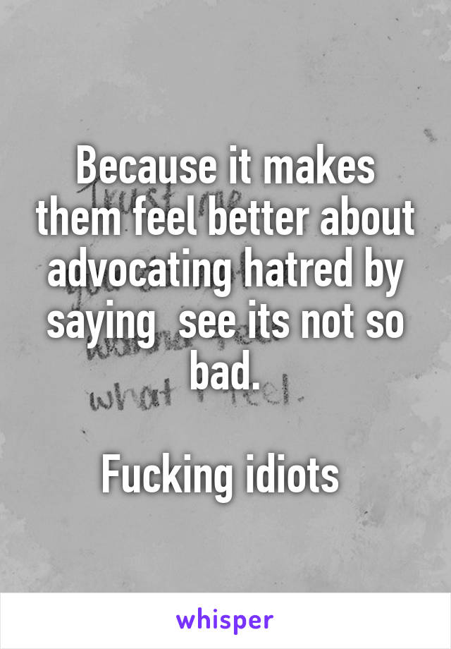 Because it makes them feel better about advocating hatred by saying  see its not so bad.

Fucking idiots 