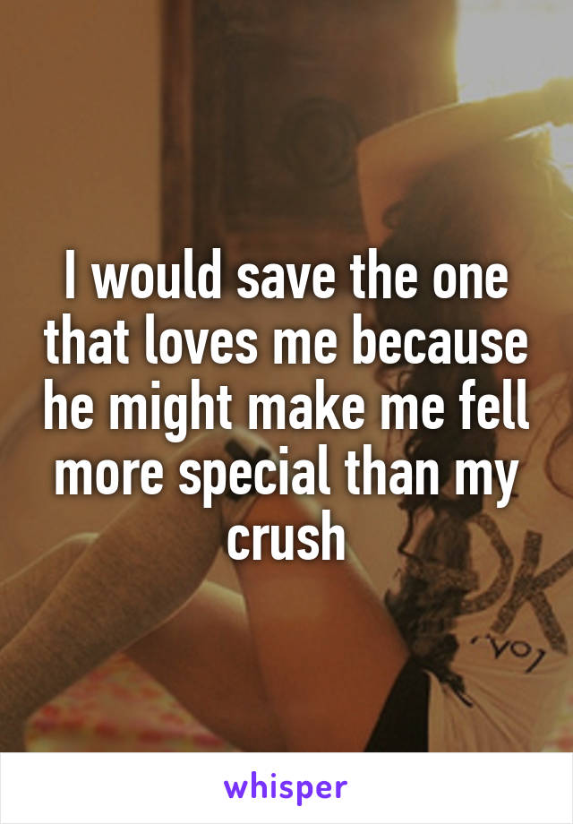 I would save the one that loves me because he might make me fell more special than my crush
