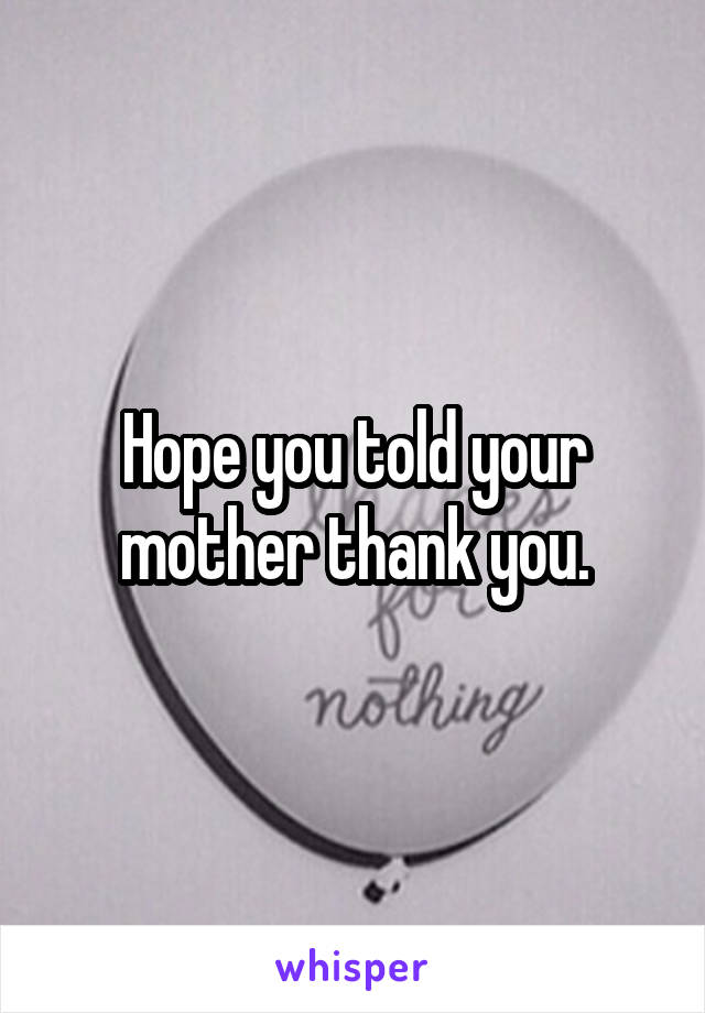 Hope you told your mother thank you.