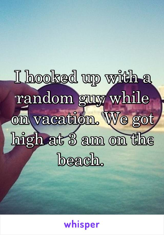 I hooked up with a random guy while on vacation. We got high at 3 am on the beach. 