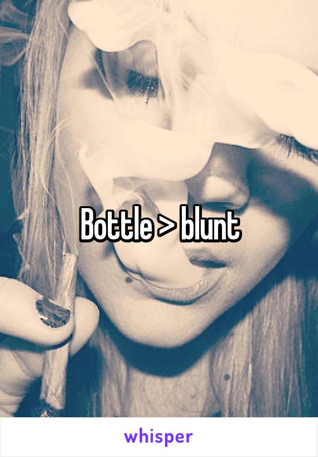 Bottle > blunt