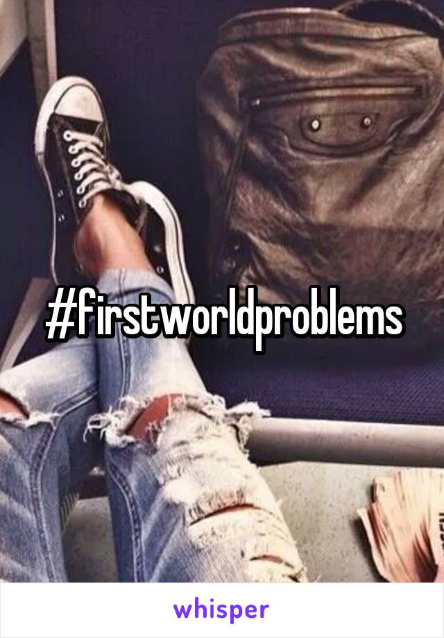 #firstworldproblems