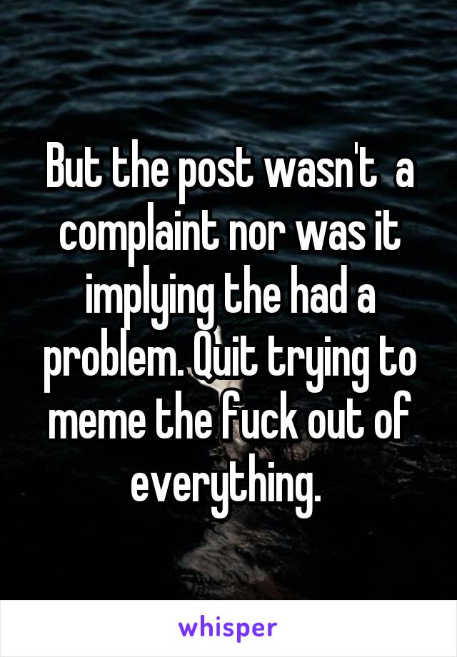 But the post wasn't  a complaint nor was it implying the had a problem. Quit trying to meme the fuck out of everything. 