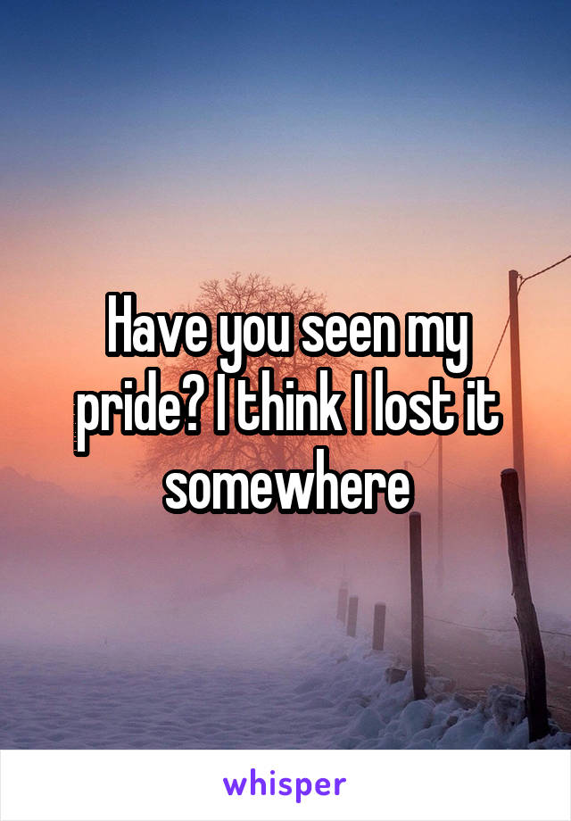 Have you seen my pride? I think I lost it somewhere