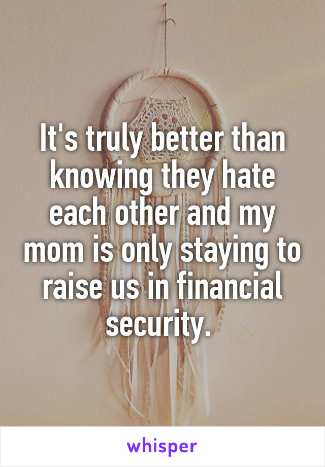 It's truly better than knowing they hate each other and my mom is only staying to raise us in financial security. 