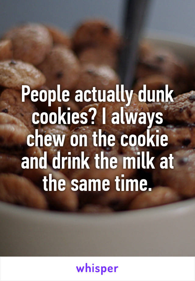 People actually dunk cookies? I always chew on the cookie and drink the milk at the same time.