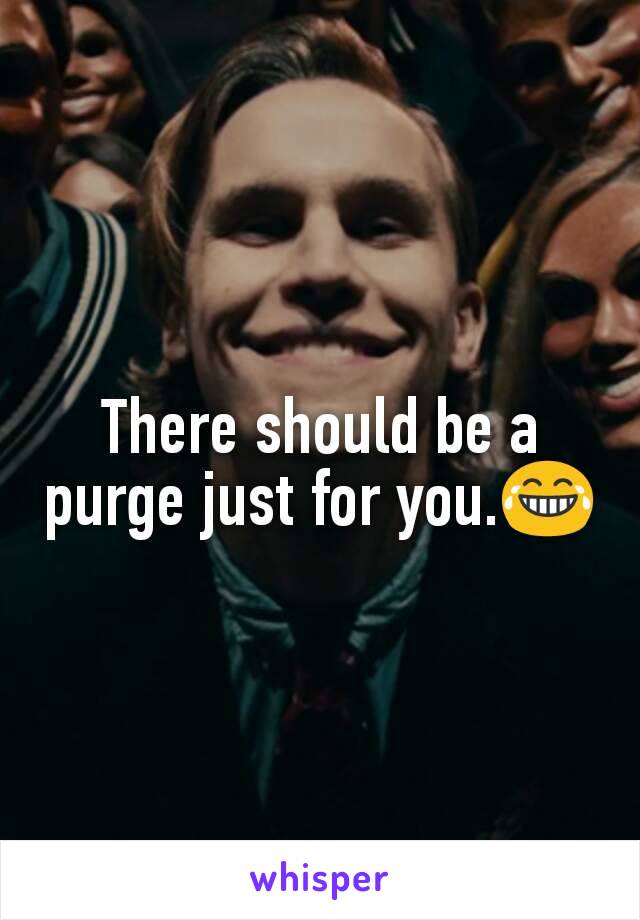 There should be a purge just for you.😂