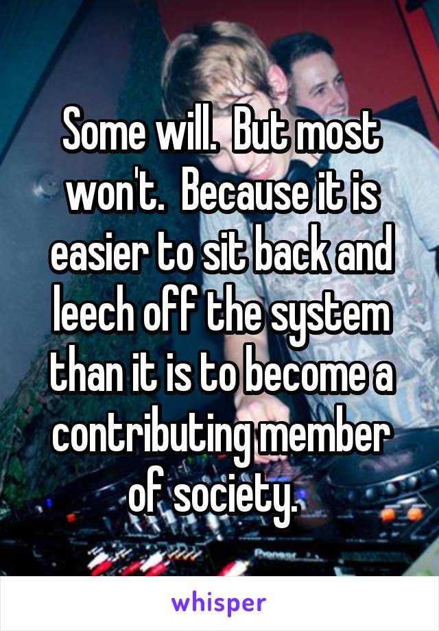 Some will.  But most won't.  Because it is easier to sit back and leech off the system than it is to become a contributing member of society.  