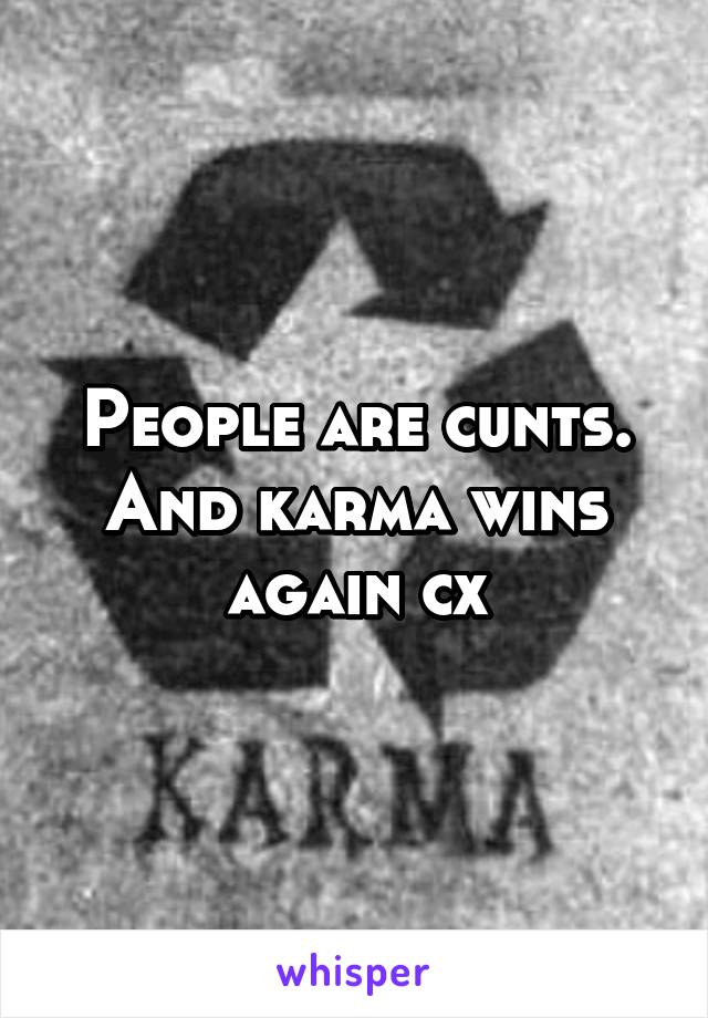 People are cunts. And karma wins again cx
