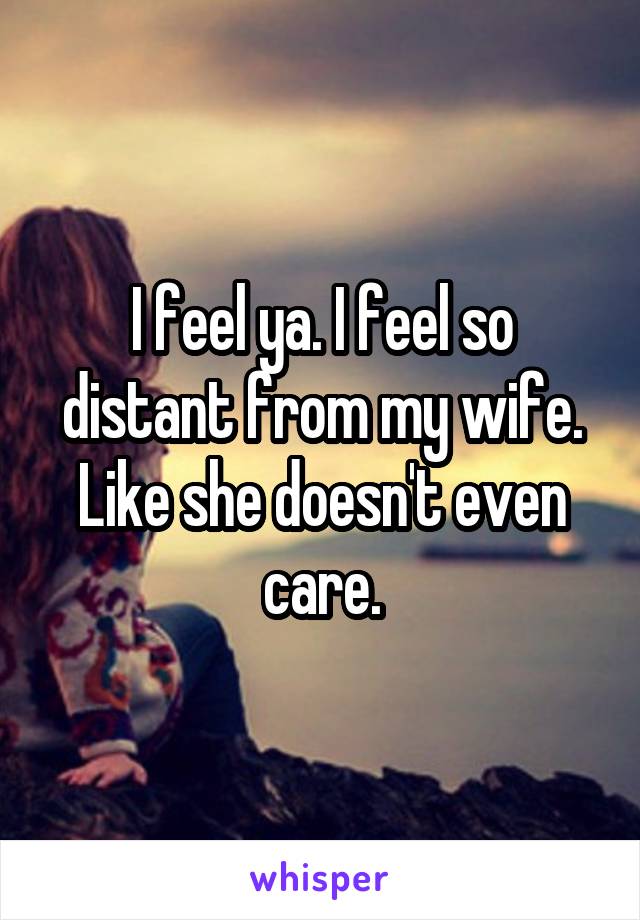 I feel ya. I feel so distant from my wife.
Like she doesn't even care.
