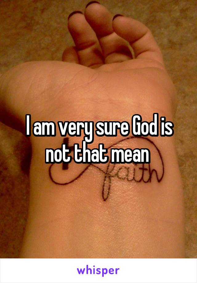 I am very sure God is not that mean 