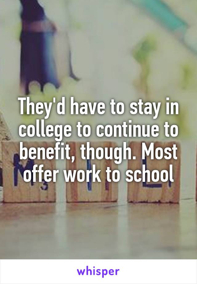 They'd have to stay in college to continue to benefit, though. Most offer work to school