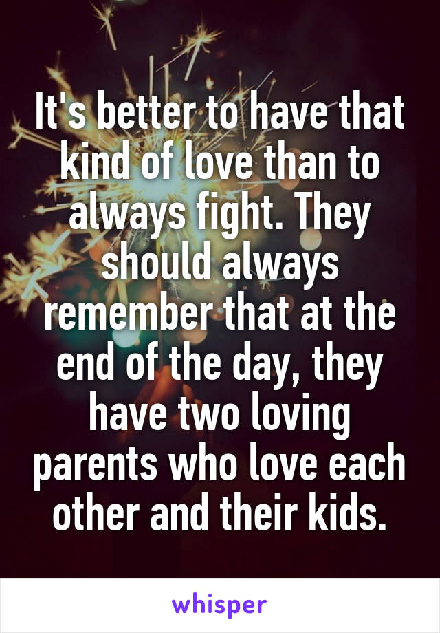 It's better to have that kind of love than to always fight. They should always remember that at the end of the day, they have two loving parents who love each other and their kids.