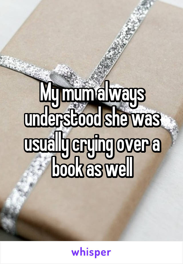 My mum always understood she was usually crying over a book as well
