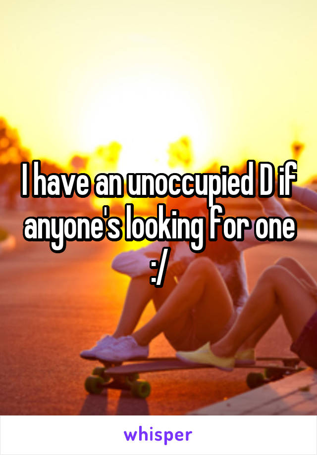 I have an unoccupied D if anyone's looking for one :/