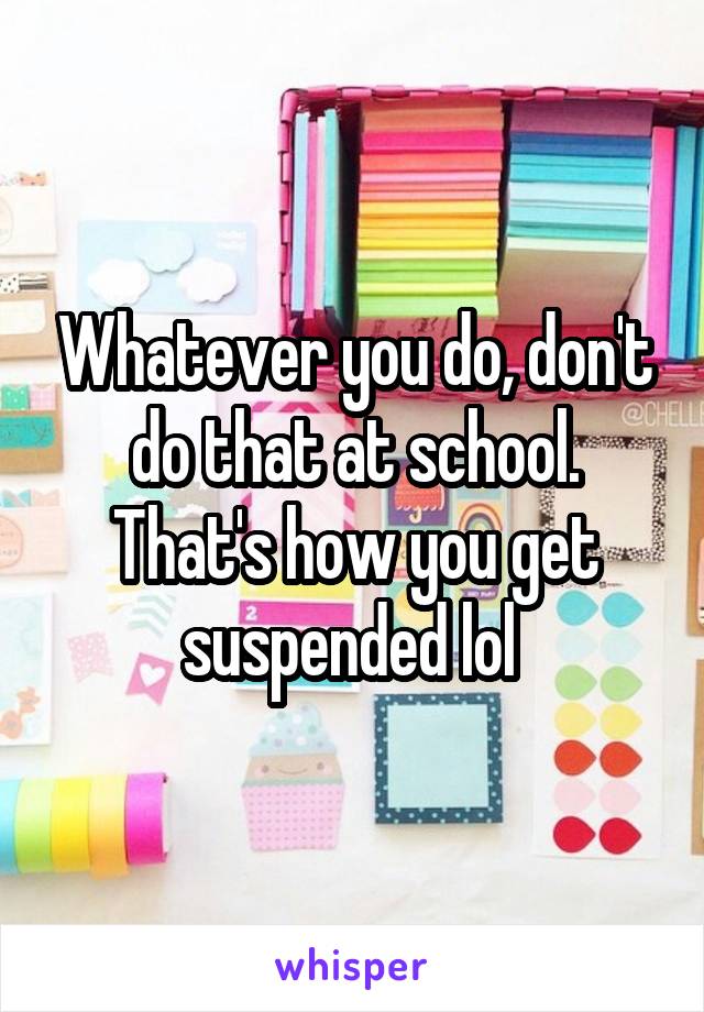 Whatever you do, don't do that at school. That's how you get suspended lol 