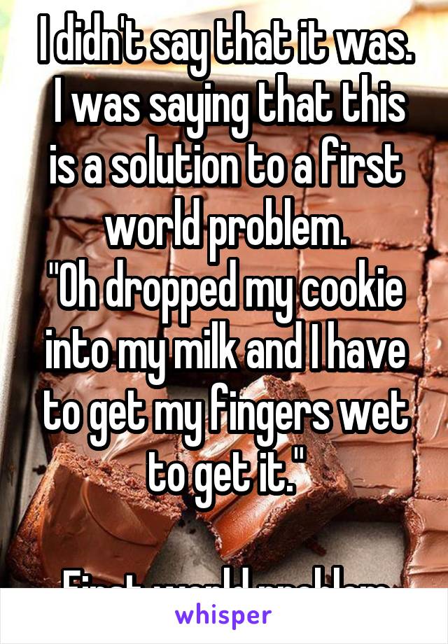 I didn't say that it was.
 I was saying that this is a solution to a first world problem.
"Oh dropped my cookie into my milk and I have to get my fingers wet to get it."

First world problem