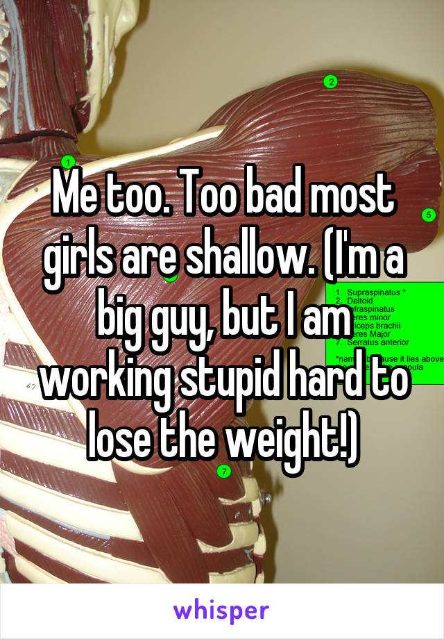 Me too. Too bad most girls are shallow. (I'm a big guy, but I am working stupid hard to lose the weight!)