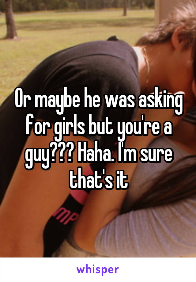 Or maybe he was asking for girls but you're a guy??? Haha. I'm sure that's it