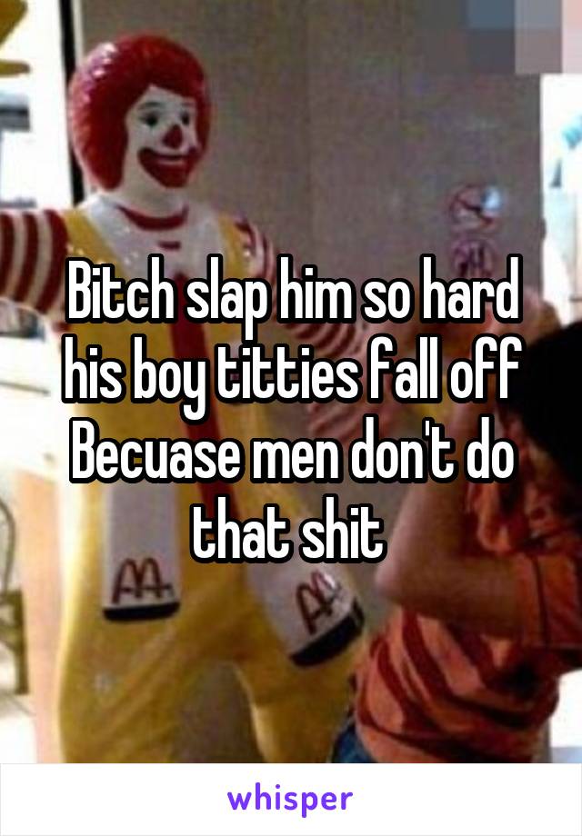 Bitch slap him so hard his boy titties fall off Becuase men don't do that shit 