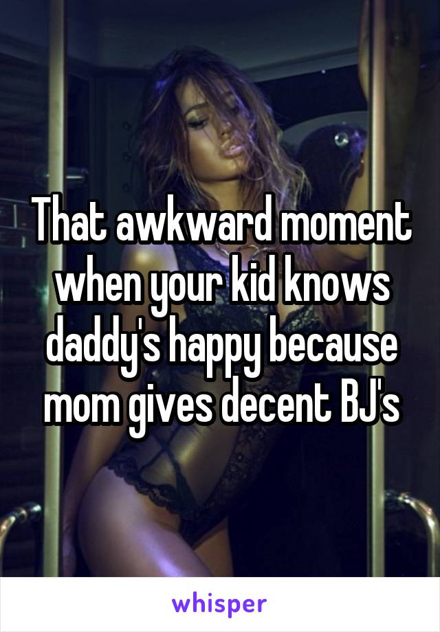 That awkward moment when your kid knows daddy's happy because mom gives decent BJ's