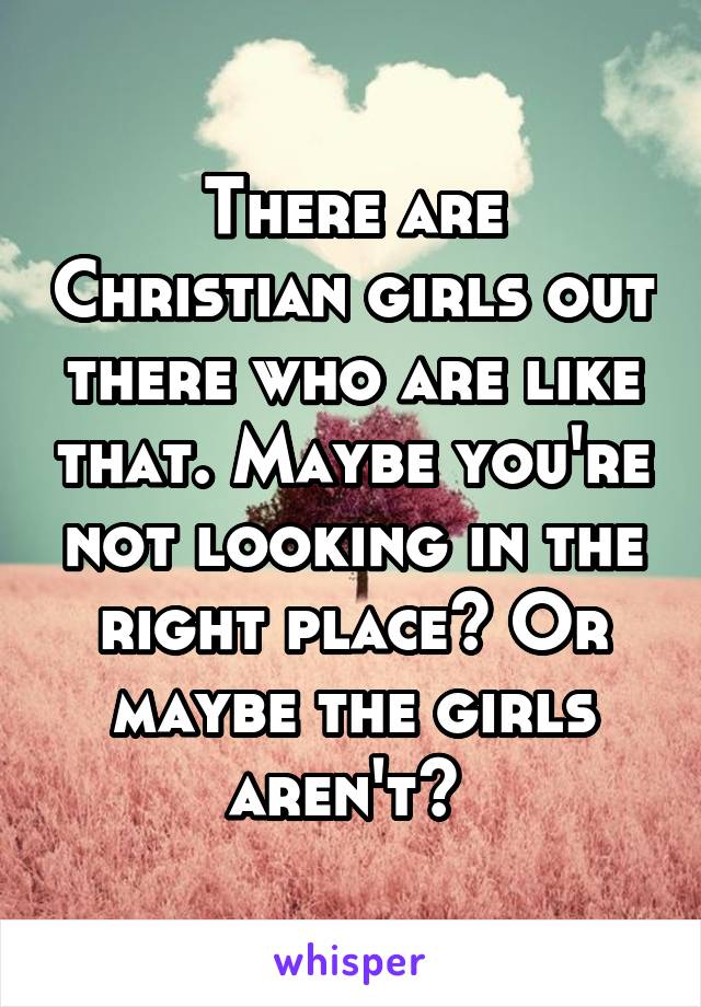 There are Christian girls out there who are like that. Maybe you're not looking in the right place? Or maybe the girls aren't? 