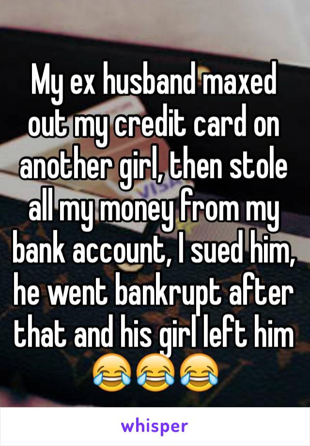 My ex husband maxed out my credit card on another girl, then stole all my money from my bank account, I sued him, he went bankrupt after that and his girl left him 😂😂😂