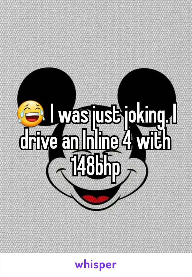 😂 I was just joking. I drive an Inline 4 with 148bhp