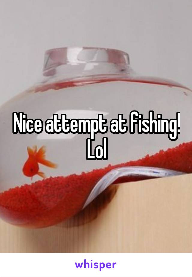 Nice attempt at fishing! Lol