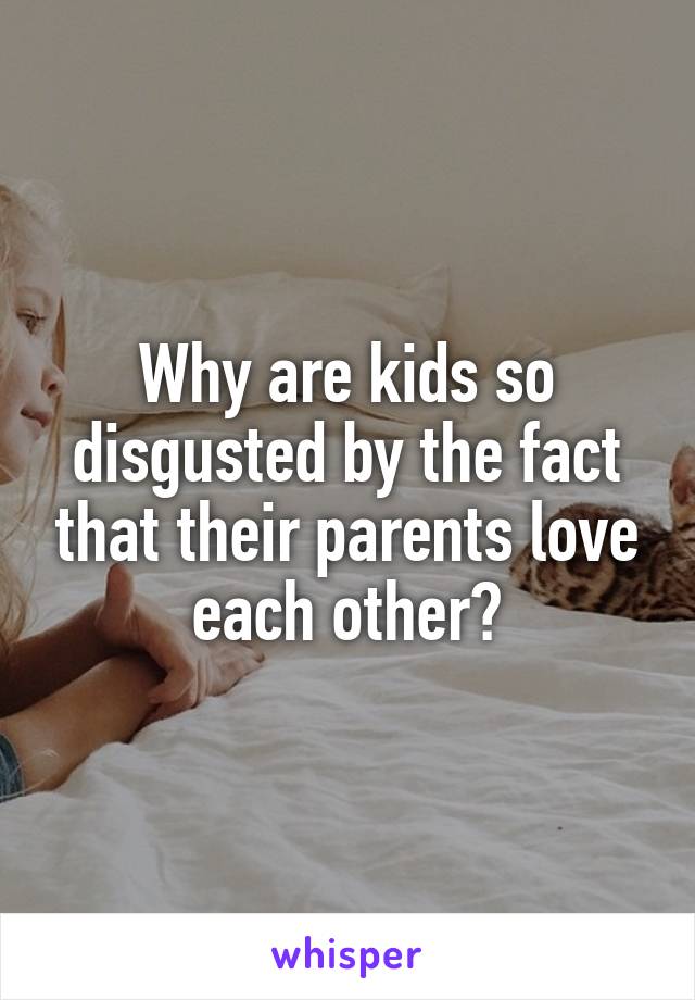 Why are kids so disgusted by the fact that their parents love each other?